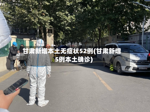 甘肃新增本土无症状52例(甘肃新增5例本土确诊)