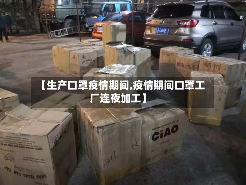 【生产口罩疫情期间,疫情期间口罩工厂连夜加工】