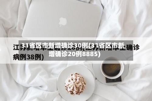 31省区市新增确诊30例(31省区市新增确诊20例8885)