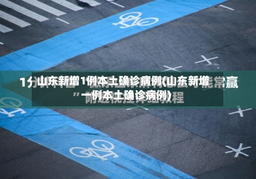 山东新增1例本土确诊病例(山东新增一例本土确诊病例)-第2张图片