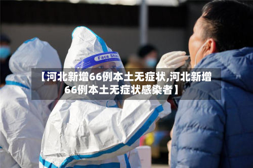 【河北新增66例本土无症状,河北新增66例本土无症状感染者】