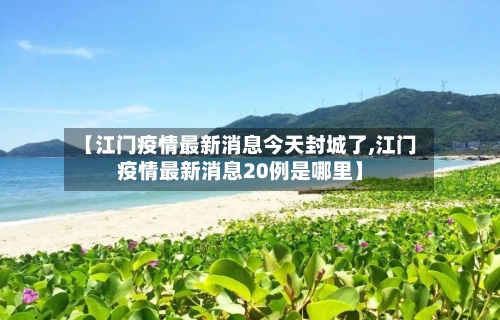 【江门疫情最新消息今天封城了,江门疫情最新消息20例是哪里】