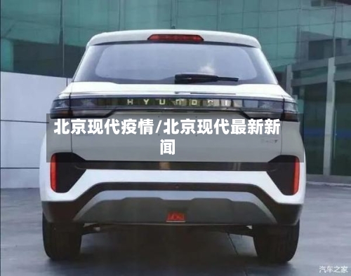 北京现代疫情/北京现代最新新闻