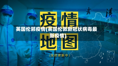 英国伦郭疫情(英国伦敦新冠状病毒最新疫情)