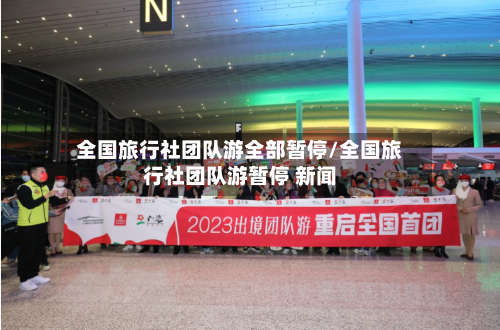 全国旅行社团队游全部暂停/全国旅行社团队游暂停 新闻-第2张图片