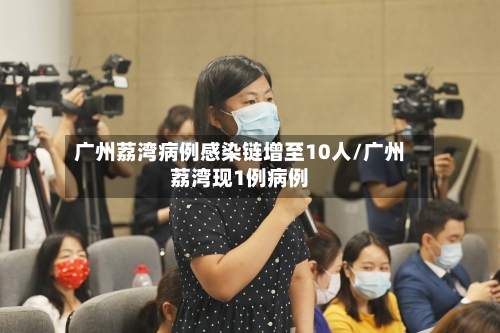 广州荔湾病例感染链增至10人/广州荔湾现1例病例