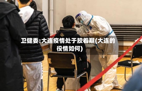 卫健委:大连疫情处于胶着期(大连的役情如何)