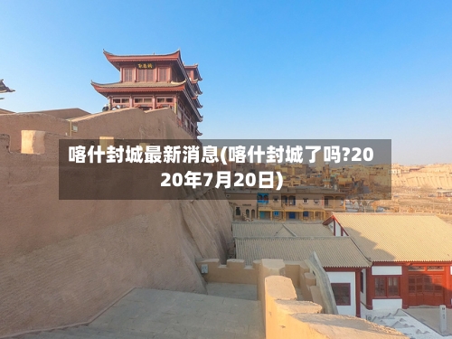 喀什封城最新消息(喀什封城了吗?2020年7月20日)