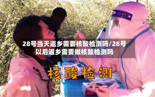 28号当天返乡需要核酸检测吗/28号以后返乡需要做核酸检测吗-第2张图片