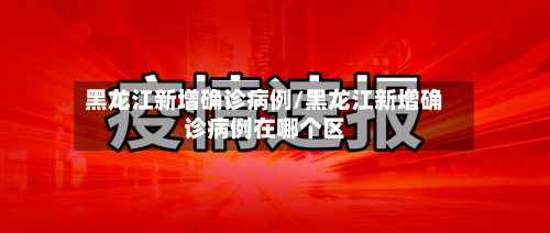 黑龙江新增确诊病例/黑龙江新增确诊病例在哪个区-第3张图片
