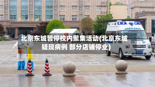 北京东城暂停校内聚集活动(北京东城疑现病例 部分店铺停业)-第2张图片