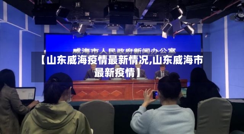 【山东威海疫情最新情况,山东威海市最新疫情】