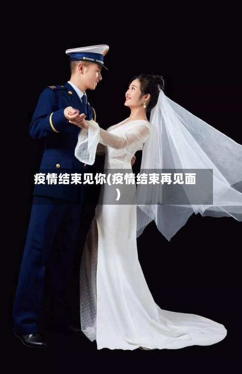 疫情结束见你(疫情结束再见面)