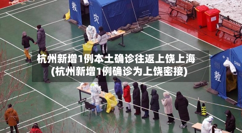 杭州新增1例本土确诊往返上饶上海(杭州新增1例确诊为上饶密接)-第2张图片