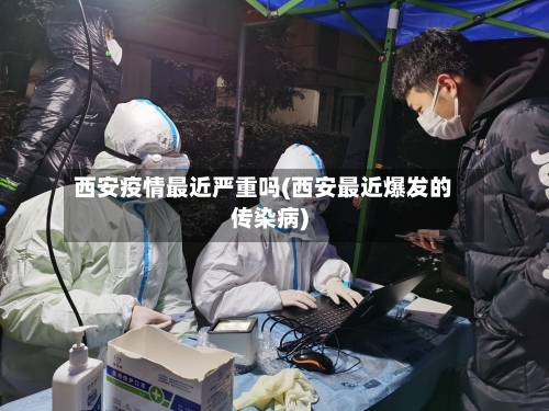 西安疫情最近严重吗(西安最近爆发的传染病)-第1张图片