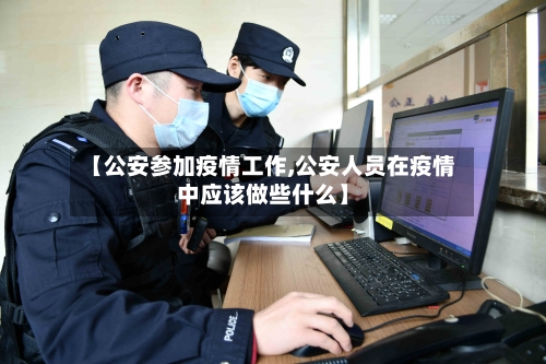 【公安参加疫情工作,公安人员在疫情中应该做些什么】