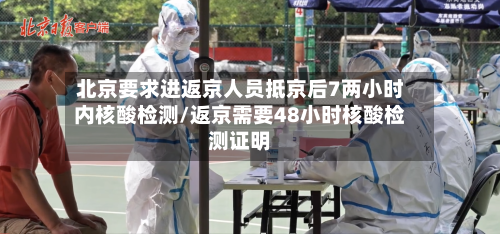 北京要求进返京人员抵京后7两小时内核酸检测/返京需要48小时核酸检测证明-第3张图片
