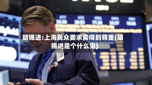 胡锡进:上海民众要求需得到尊重(胡锡进是个什么鬼)-第2张图片
