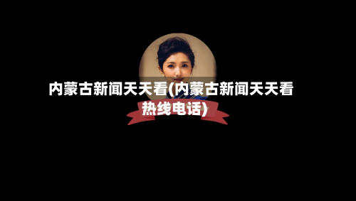 内蒙古新闻天天看(内蒙古新闻天天看热线电话)
