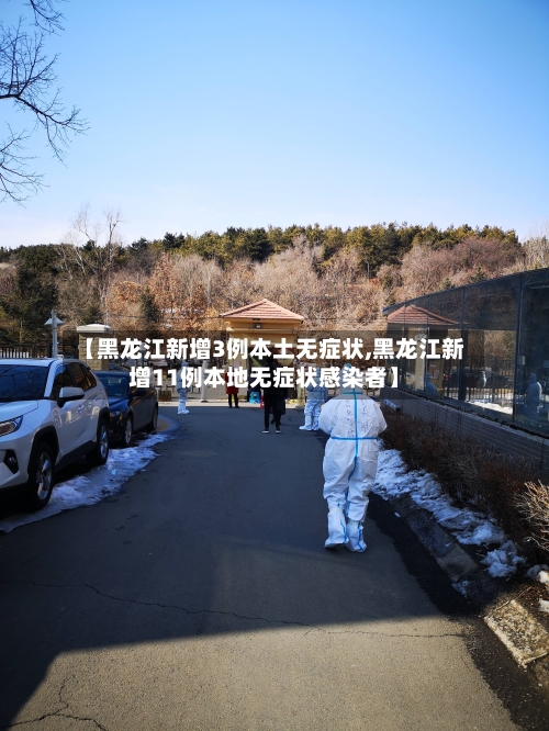 【黑龙江新增3例本土无症状,黑龙江新增11例本地无症状感染者】