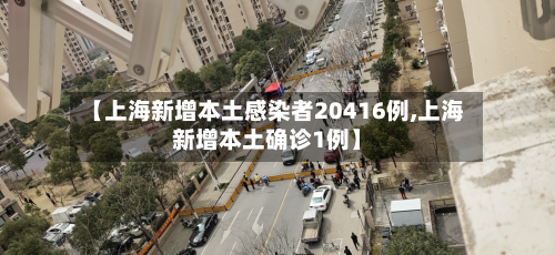 【上海新增本土感染者20416例,上海新增本土确诊1例】-第2张图片