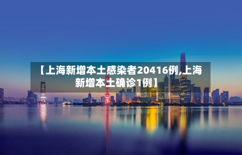 【上海新增本土感染者20416例,上海新增本土确诊1例】