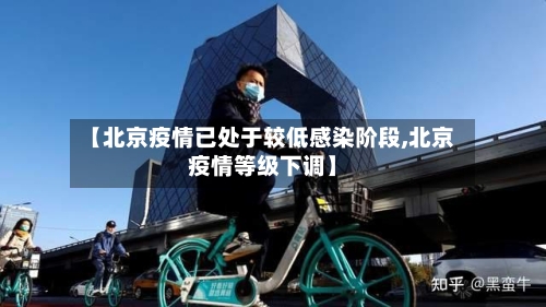 【北京疫情已处于较低感染阶段,北京疫情等级下调】