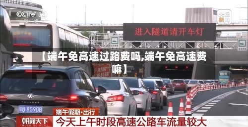 【端午免高速过路费吗,端午免高速费嘛】-第3张图片
