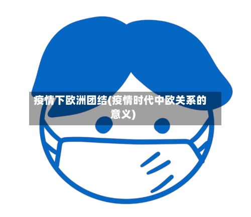 疫情下欧洲团结(疫情时代中欧关系的意义)