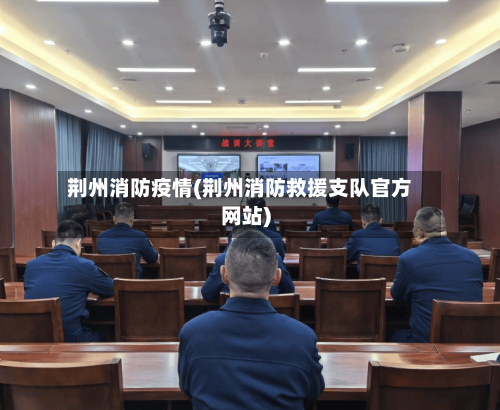 荆州消防疫情(荆州消防救援支队官方网站)