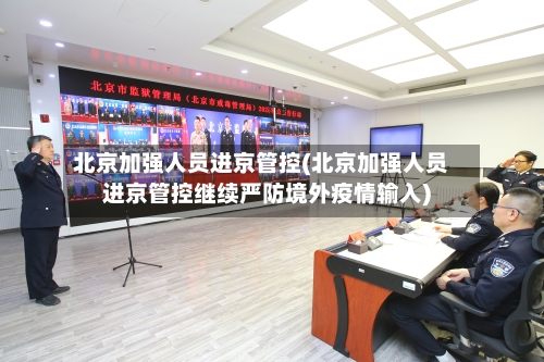北京加强人员进京管控(北京加强人员进京管控继续严防境外疫情输入)