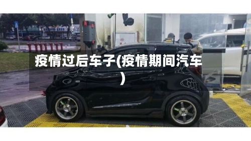 疫情过后车子(疫情期间汽车)-第3张图片