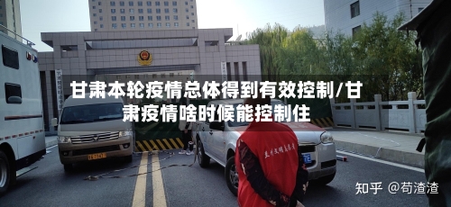 甘肃本轮疫情总体得到有效控制/甘肃疫情啥时候能控制住