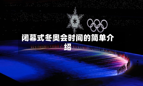 闭幕式冬奥会时间的简单介绍-第3张图片