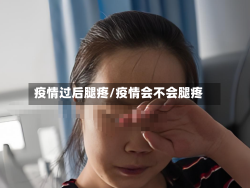 疫情过后腿疼/疫情会不会腿疼