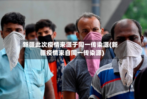 新疆此次疫情来源于同一传染源(新疆疫情来自同一传染源)