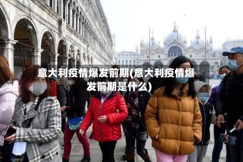 意大利疫情爆发前期(意大利疫情爆发前期是什么)