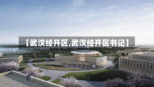 【武汉经开区,武汉经开区书记】-第2张图片