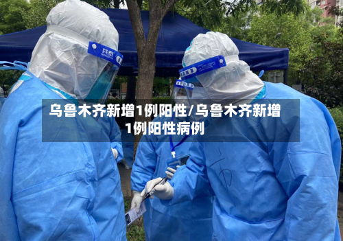 乌鲁木齐新增1例阳性/乌鲁木齐新增1例阳性病例