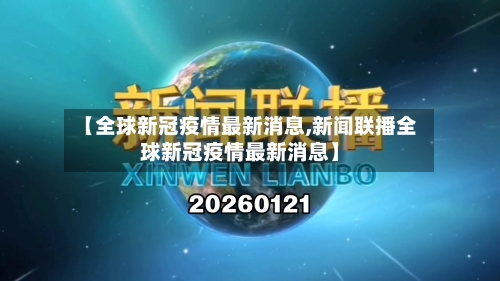 【全球新冠疫情最新消息,新闻联播全球新冠疫情最新消息】