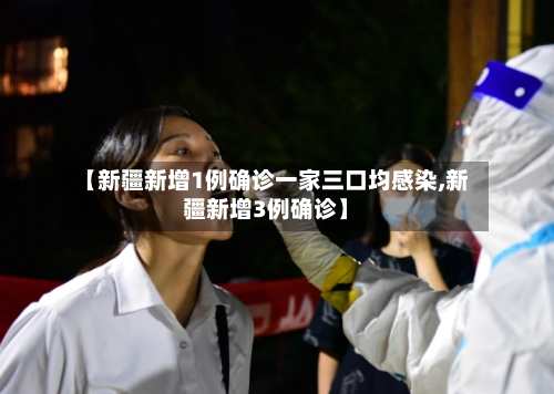 【新疆新增1例确诊一家三口均感染,新疆新增3例确诊】