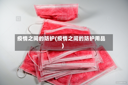 疫情之间的防护(疫情之间的防护用品)
