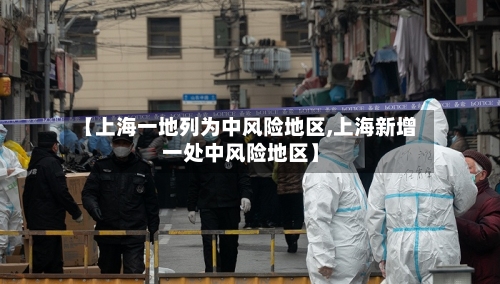 【上海一地列为中风险地区,上海新增一处中风险地区】
