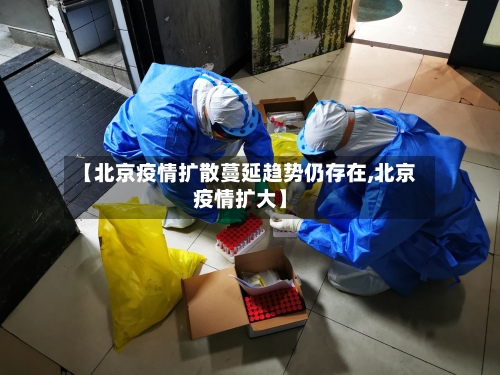 【北京疫情扩散蔓延趋势仍存在,北京疫情扩大】-第2张图片