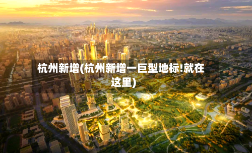 杭州新增(杭州新增一巨型地标!就在这里)