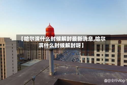 【哈尔滨什么时候解封最新消息,哈尔滨什么时候解封呀】-第2张图片