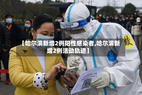 【哈尔滨新增2例阳性感染者,哈尔滨新增2例活动轨迹】
