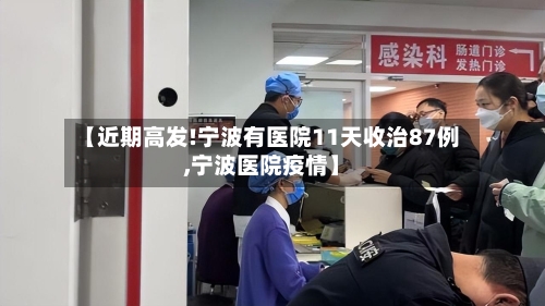 【近期高发!宁波有医院11天收治87例,宁波医院疫情】