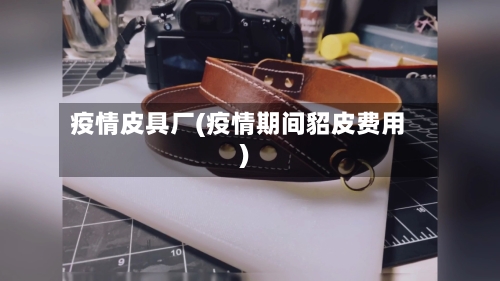 疫情皮具厂(疫情期间貂皮费用)
