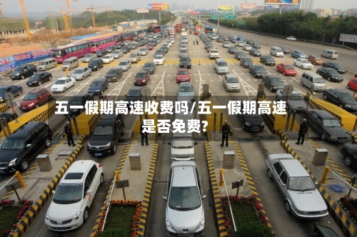 五一假期高速收费吗/五一假期高速是否免费?